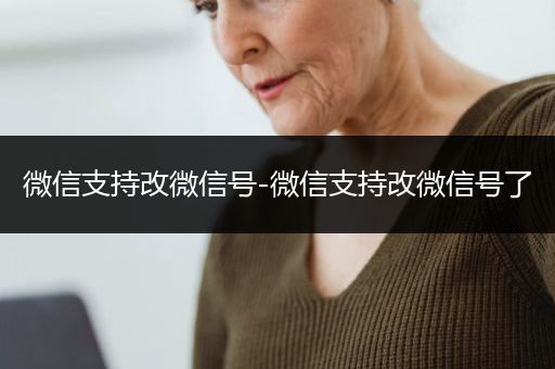 微信支持改微信号-微信支持改微信号了